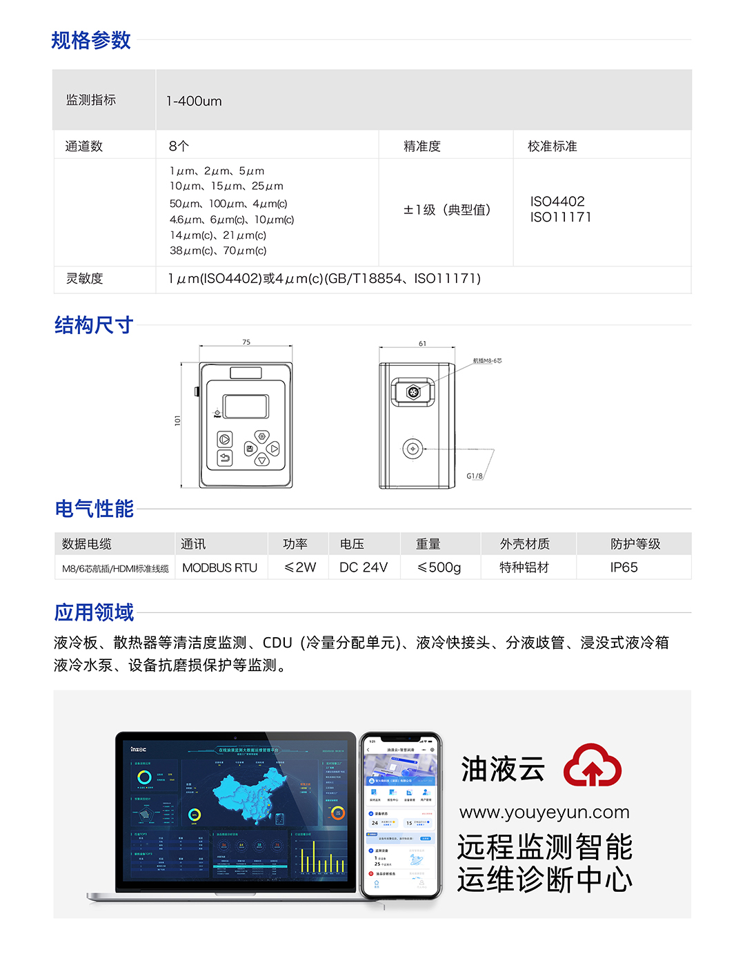 IFJ-3 液體顆粒計(jì)數(shù)器顆粒監(jiān)測傳感器 規(guī)格參數(shù)：
監(jiān)測指標(biāo)：1-400um
通道數(shù):8個(gè)
精準(zhǔn)度：士1級(典型值)
校準(zhǔn)標(biāo)準(zhǔn)：IS04402 IS011171
靈敏度：1um(IS04402)或4um(c)(GB/T18854、IS011171)
應(yīng)用領(lǐng)域：液冷板、散熱器等清潔度監(jiān)測、CDU(冷量分配單元)、液冷快接頭、分液歧管、浸沒式液冷箱液冷水泵、設(shè)備抗磨損保護(hù)等監(jiān)測。